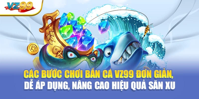 Các bước chơi bắn cá VZ99 đơn giản, dễ áp dụng, nâng cao hiệu quả săn xu