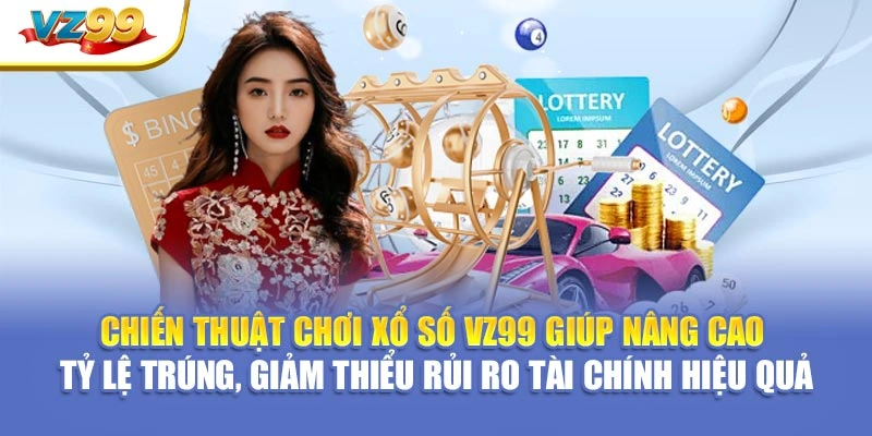 Chiến thuật chơi xổ số VZ99 giúp nâng cao tỷ lệ trúng, giảm thiểu rủi ro tài chính hiệu quả