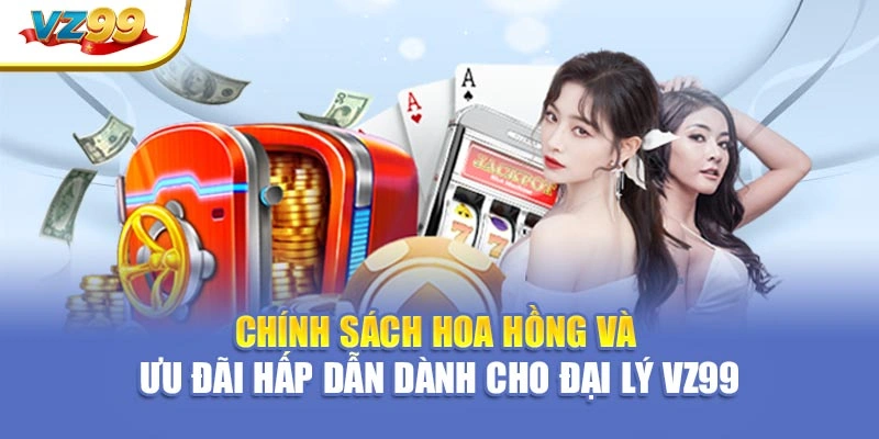 Chính sách hoa hồng và ưu đãi hấp dẫn dành cho đại lý VZ99