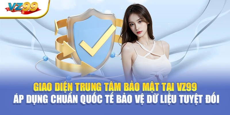 Giao diện trung tâm bảo mật tại VZ99 – Áp dụng chuẩn quốc tế bảo vệ dữ liệu tuyệt đối