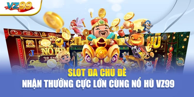 Slot đa chủ đề – Nhận thưởng cực lớn cùng nổ hũ VZ99