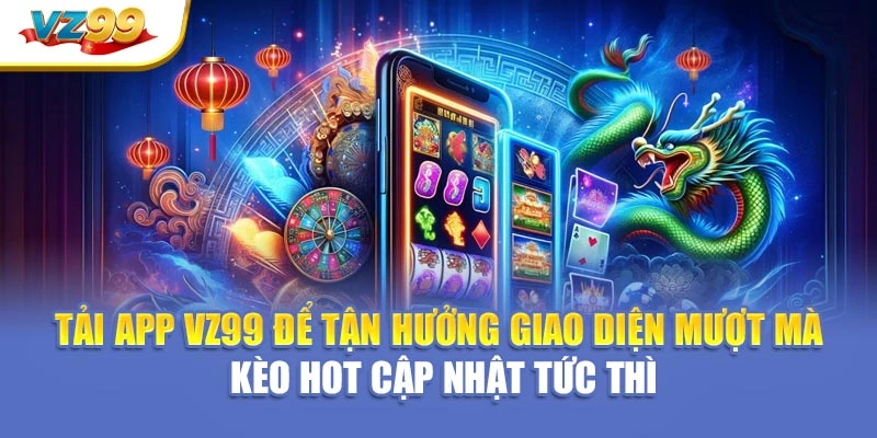 Tải app VZ99 để tận hưởng giao diện mượt mà – kèo hot cập nhật tức thì