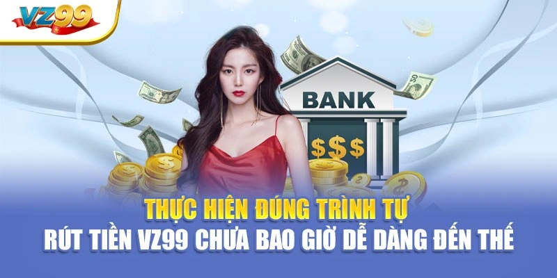 Thực hiện đúng trình tự – Rút tiền VZ99 chưa bao giờ dễ dàng đến thế