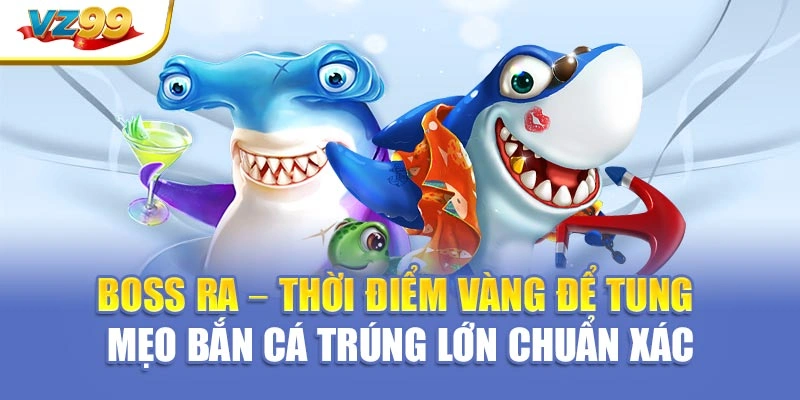 Boss ra – thời điểm vàng để tung mẹo bắn cá trúng lớn chuẩn xác
