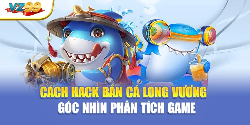 Cách hack bắn cá long vương – Góc nhìn phân tích game