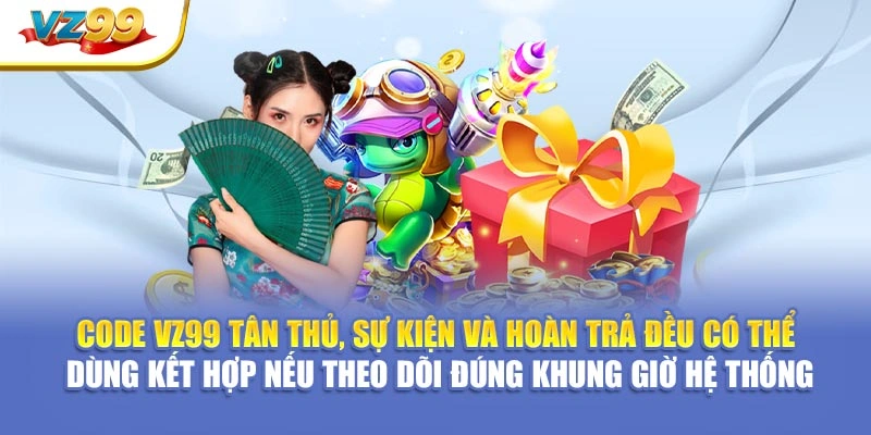 Code VZ99 tân thủ, sự kiện và hoàn trả đều có thể dùng kết hợp nếu theo dõi đúng khung giờ hệ thống