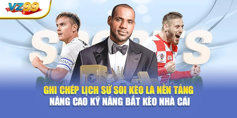 Ghi chép lịch sử soi kèo là nền tảng nâng cao kỹ năng bắt kèo nhà cái