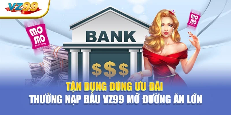 Tận dụng đúng ưu đãi – thưởng nạp đầu VZ99 mở đường ăn lớn