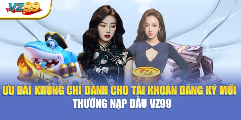 Ưu đãi khủng chỉ dành cho tài khoản đăng ký mới – thưởng nạp đầu VZ99
